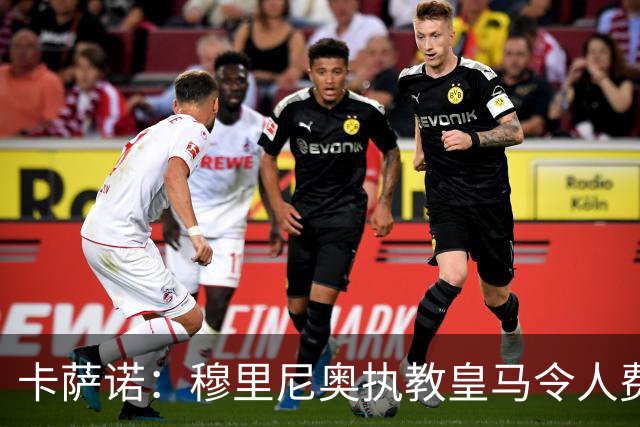 卡萨诺：穆里尼奥执教皇马令人费解；梅西无可比拟