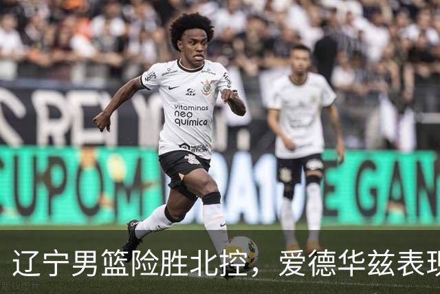 辽宁男篮险胜北控，爱德华兹表现崛起，克里斯调整需加强，库珀顺利抵达沈阳